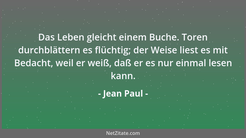 Jean Paul - Das Leben gleicht einem Buche. Toren durchblättern es flüchtig; der Weise liest es mit Bedacht, weil er weiß, d...