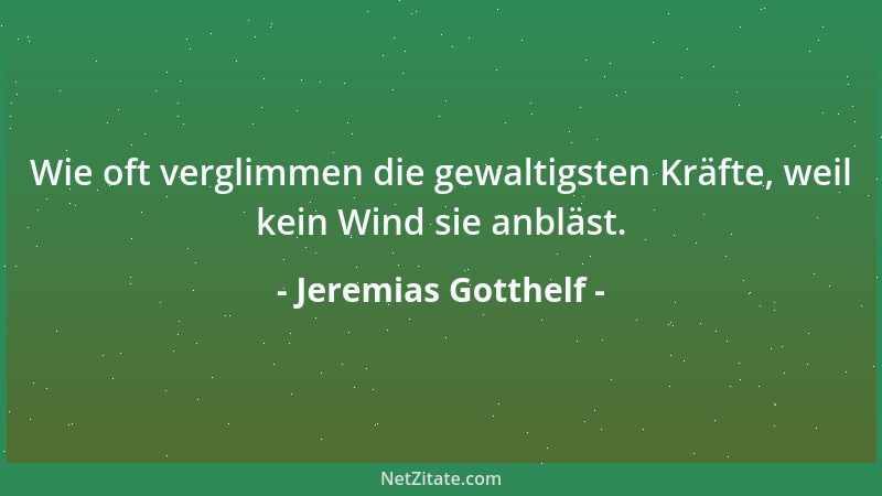 Jeremias Gotthelf - Wie oft verglimmen die gewaltigsten Kräfte, weil kein Wind sie anbläst....