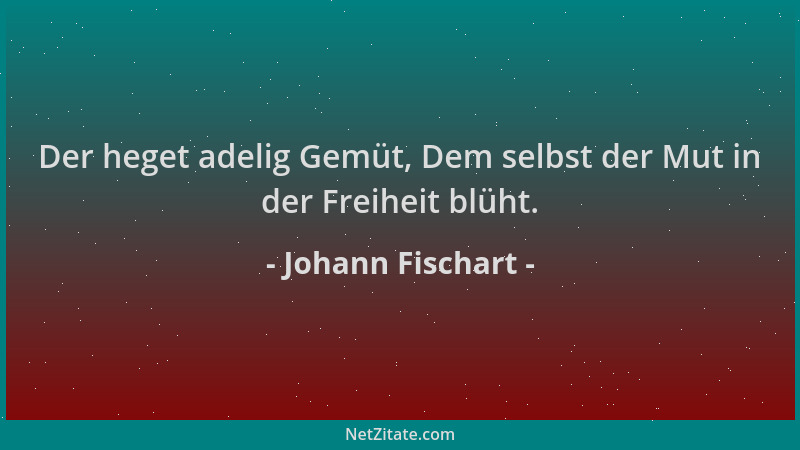 Johann Fischart - Der heget adelig Gemüt, Dem selbst der Mut in der Freiheit blüht....