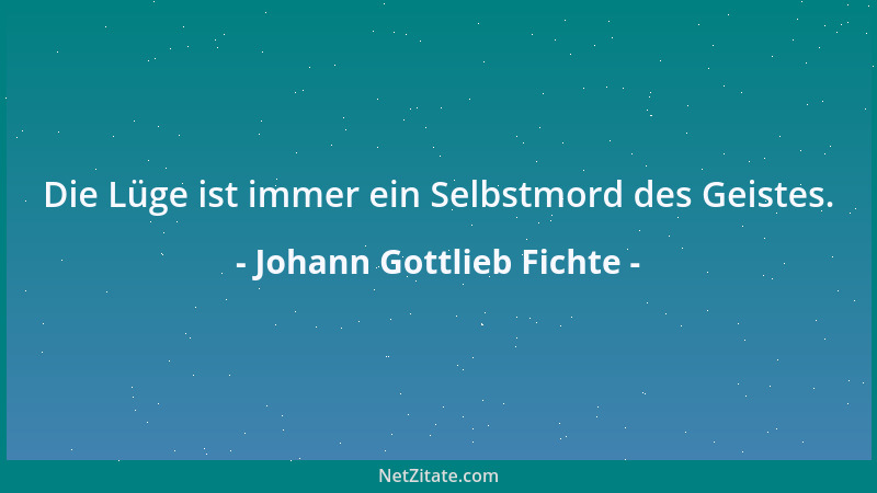 Johann Gottlieb Fichte - Die Lüge ist immer ein Selbstmord des Geistes....