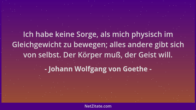 Johann Wolfgang von Goethe - Ich habe keine Sorge, als mich physisch im Gleichgewicht zu bewegen; alles andere gibt sich vo...