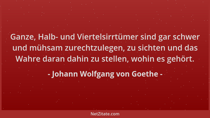 Johann Wolfgang von Goethe - Ganze, Halb- und Viertelsirrtümer sind gar schwer und mühsam zurechtzulegen, zu sichten und da...