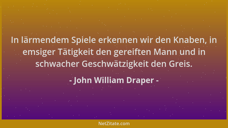 John William Draper - In lärmendem Spiele erkennen wir den Knaben, in emsiger Tätigkeit den gereiften Mann und in schwacher...