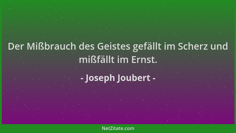 Joseph Joubert - Der Mißbrauch des Geistes gefällt im Scherz und mißfällt im Ernst....
