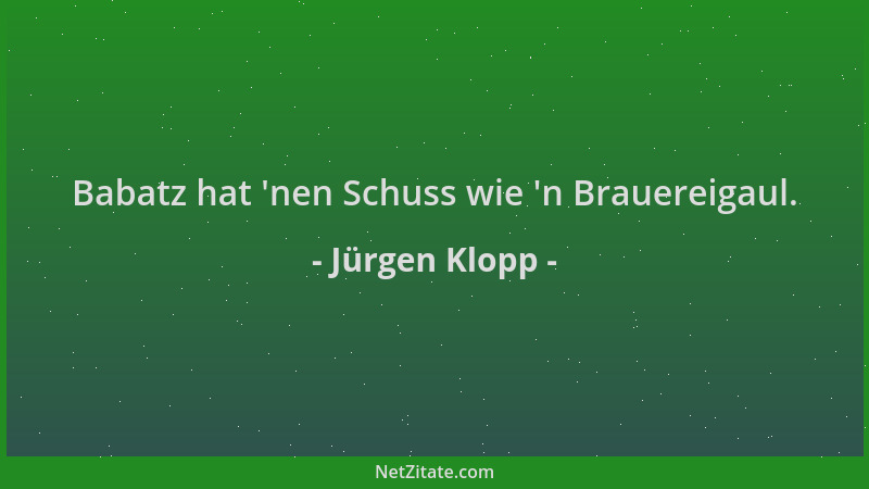 Jürgen Klopp - Babatz hat  'nen Schuss wie  'n Brauereigaul....