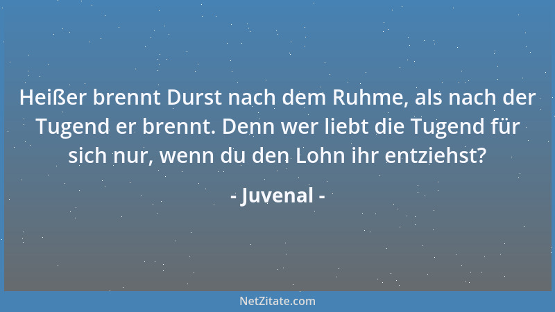 Juvenal - Heißer brennt Durst nach dem Ruhme, als nach der Tugend er brennt. Denn wer liebt die Tugend für sich nur, wenn d...