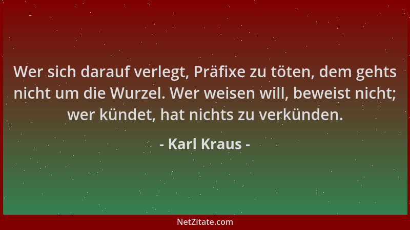 Karl Kraus - Wer sich darauf verlegt, Präfixe zu töten, dem gehts nicht um die Wurzel. Wer weisen will, beweist nicht; wer...