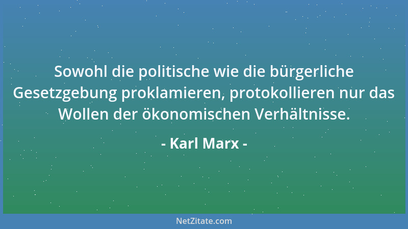 Karl Marx - Sowohl die politische wie die bürgerliche Gesetzgebung proklamieren, protokollieren nur das Wollen der ökonomis...