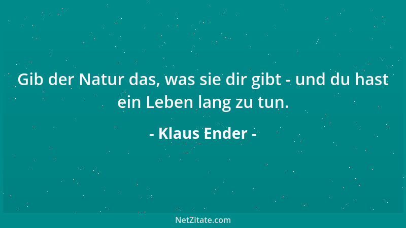 Klaus Ender - Gib der Natur das, was sie dir gibt - und du hast ein Leben lang zu tun....