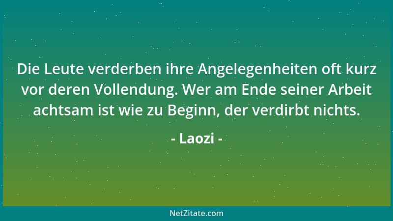Laozi - Die Leute verderben ihre Angelegenheiten oft kurz vor deren Vollendung. Wer am Ende seiner Arbeit achtsam ist wie z...