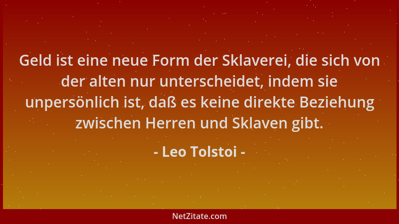 Leo Tolstoi - Geld ist eine neue Form der Sklaverei, die sich von der alten nur unterscheidet, indem sie unpersönlich ist,...