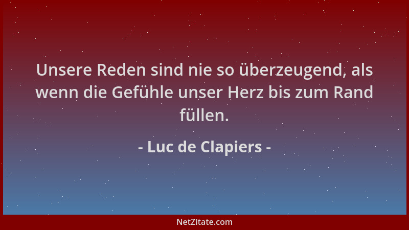 Luc de Clapiers - Unsere Reden sind nie so überzeugend, als wenn die Gefühle unser Herz bis zum Rand füllen....