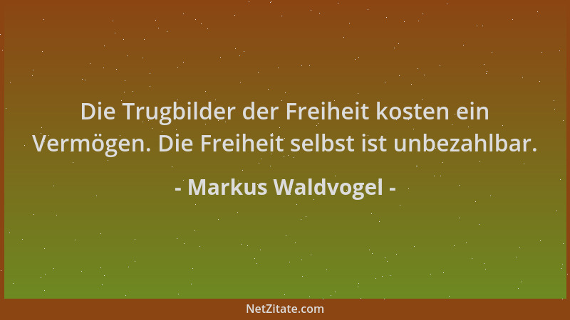 Markus Waldvogel - Die Trugbilder der Freiheit kosten ein Vermögen. Die Freiheit selbst ist unbezahlbar....