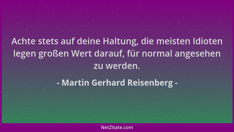 Martin Gerhard Reisenberg - Achte stets auf deine Haltung, die meisten Idioten legen großen Wert darauf, für normal angeseh...