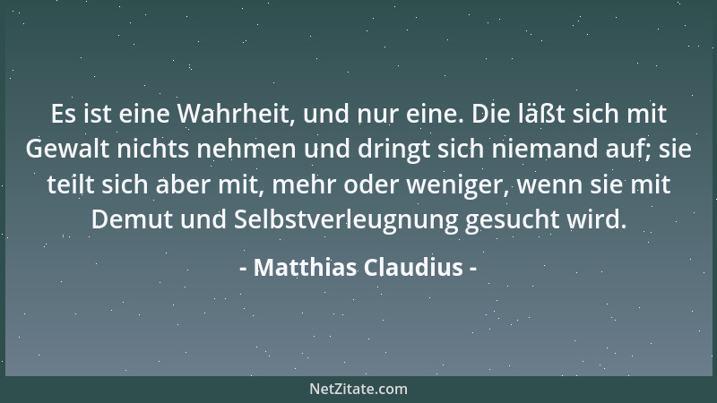 Matthias Claudius - Es ist eine Wahrheit, und nur eine. Die läßt sich mit Gewalt nichts nehmen und dringt sich niemand auf;...