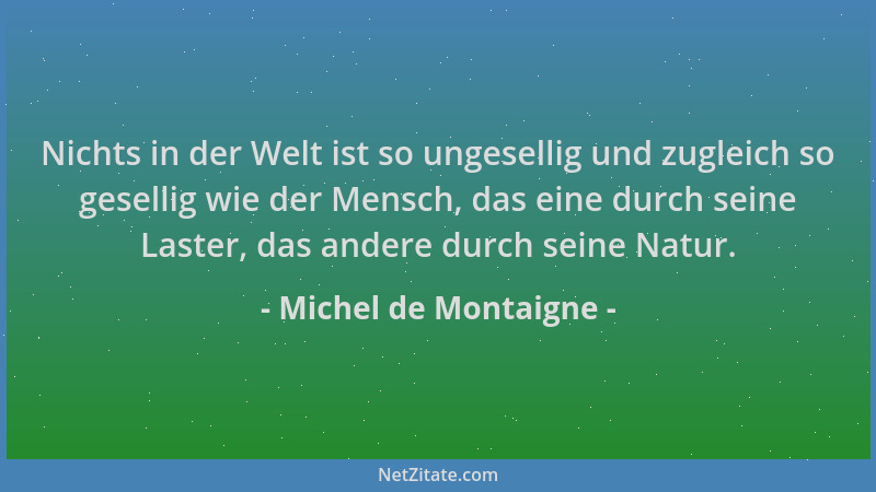 Michel de Montaigne - Nichts in der Welt ist so ungesellig und zugleich so gesellig wie der Mensch, das eine durch seine La...