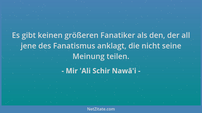 Mir 'Ali Schir Nawā'i - Es gibt keinen größeren Fanatiker als den, der all jene des Fanatismus anklagt, die nicht s...