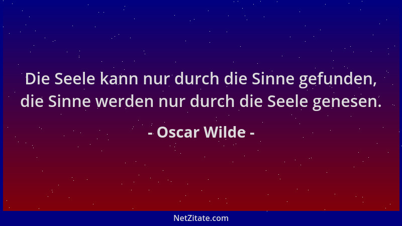 Oscar Wilde - Die Seele kann nur durch die Sinne gefunden, die Sinne werden nur durch die Seele genesen....