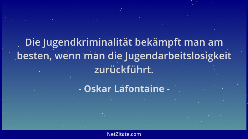 Oskar Lafontaine - Die Jugendkriminalität bekämpft man am besten, wenn man die Jugendarbeitslosigkeit zurückführt....