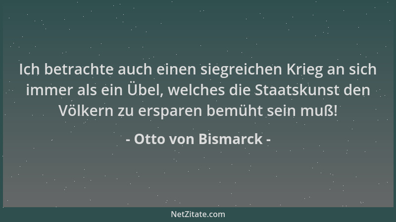 Otto von Bismarck - Ich betrachte auch einen siegreichen Krieg an sich immer als ein Übel, welches die Staatskunst den Völk...