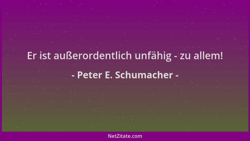 Peter E. Schumacher - Er ist außerordentlich unfähig - zu allem!...