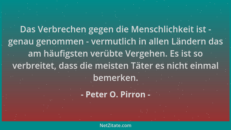 Peter O. Pirron - Das Verbrechen gegen die Menschlichkeit ist - genau genommen - vermutlich in allen Ländern das am häufigs...