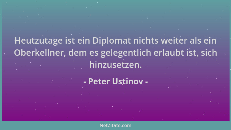 Peter Ustinov - Heutzutage ist ein Diplomat nichts weiter als ein Oberkellner, dem es gelegentlich erlaubt ist, sich hinzus...