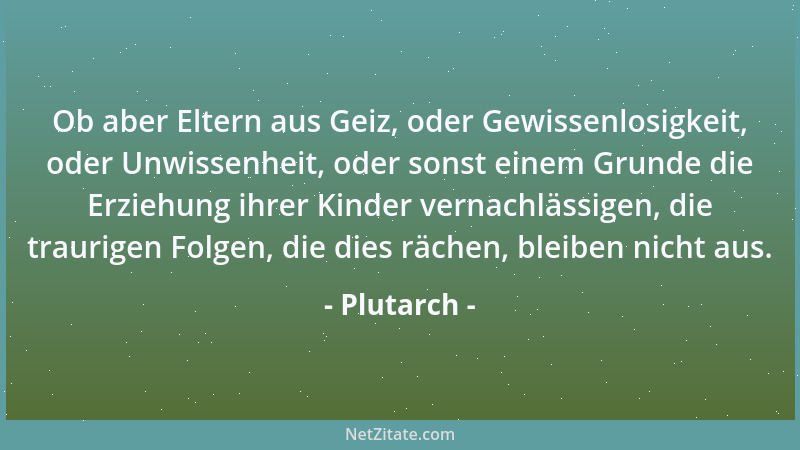 Plutarch - Ob aber Eltern aus Geiz, oder Gewissenlosigkeit, oder Unwissenheit, oder sonst einem Grunde die Erziehung ihrer...