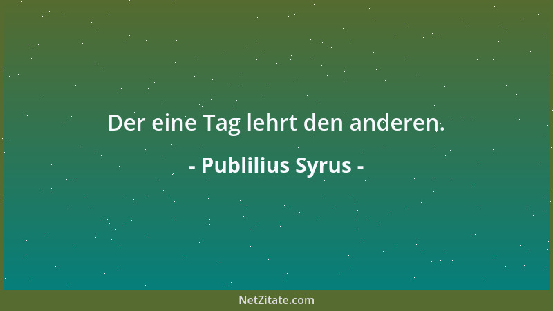 Publilius Syrus - Der eine Tag lehrt den anderen....