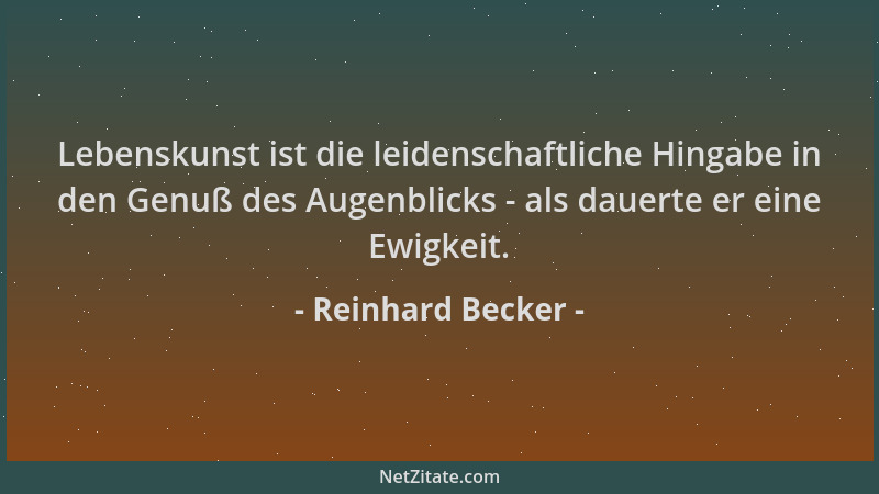 Reinhard Becker - Lebenskunst ist die leidenschaftliche Hingabe in den Genuß des Augenblicks - als dauerte er eine Ewigkeit...