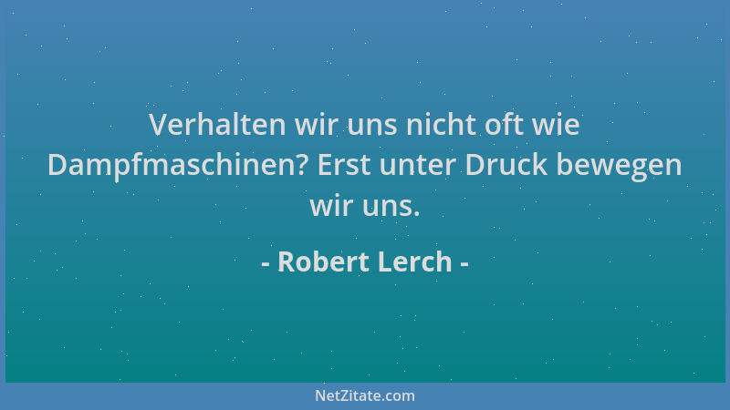 Robert Lerch - Verhalten wir uns nicht oft wie Dampfmaschinen? Erst unter Druck bewegen wir uns....