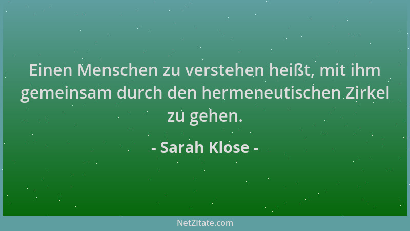 Sarah Klose - Einen Menschen zu verstehen heißt, mit ihm gemeinsam durch den hermeneutischen Zirkel zu gehen....