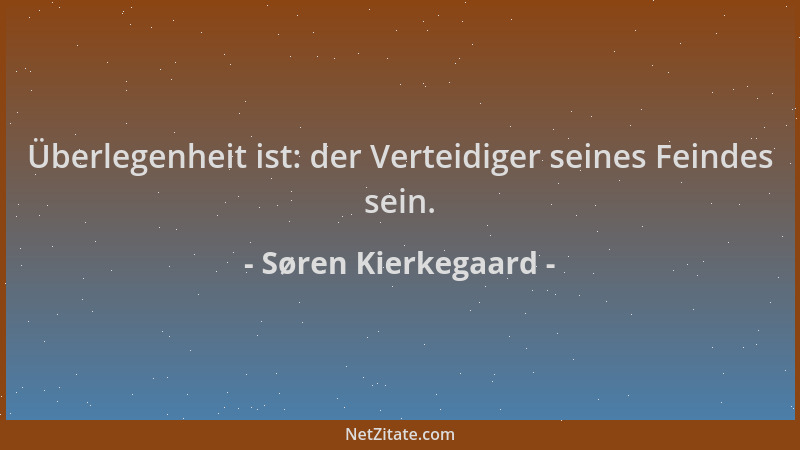 Søren Kierkegaard - Überlegenheit ist: der Verteidiger seines Feindes sein....