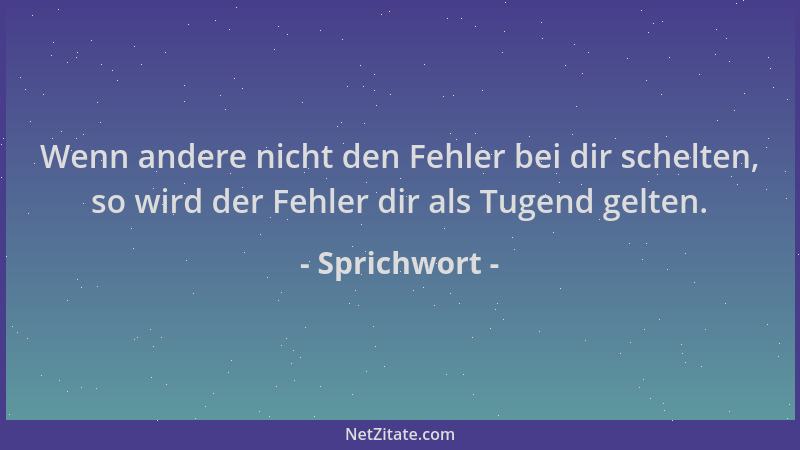 Sprichwort - Wenn andere nicht den Fehler bei dir schelten, so wird der Fehler dir als Tugend gelten....