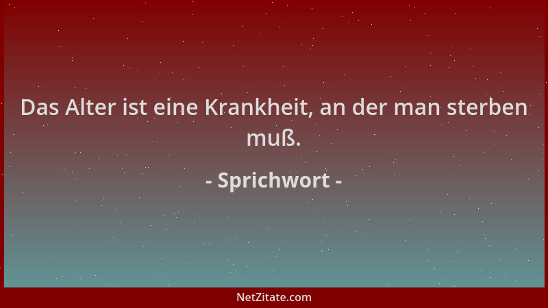 Sprichwort - Das Alter ist eine Krankheit, an der man sterben muß....
