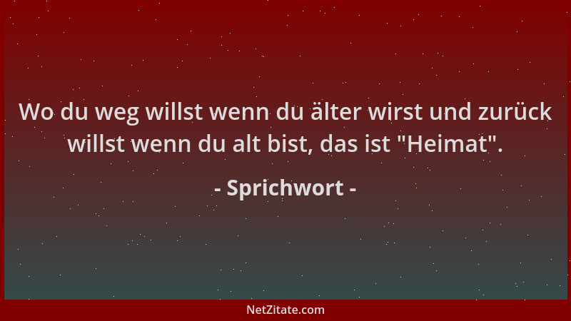 Sprichwort - Wo du weg willst wenn du älter wirst und zurück willst wenn du alt bist, das ist  "Heimat "....