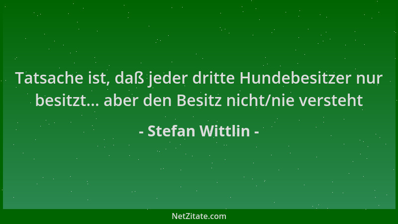 Stefan Wittlin - Tatsache ist, daß jeder dritte Hundebesitzer nur besitzt... aber den Besitz nicht/nie versteht...