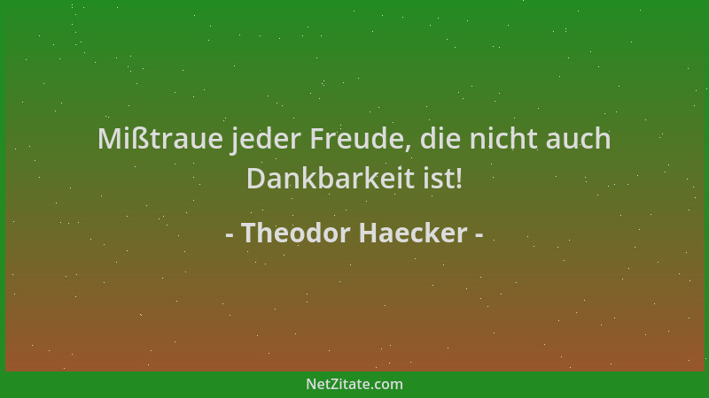 Theodor Haecker - Mißtraue jeder Freude, die nicht auch Dankbarkeit ist!...