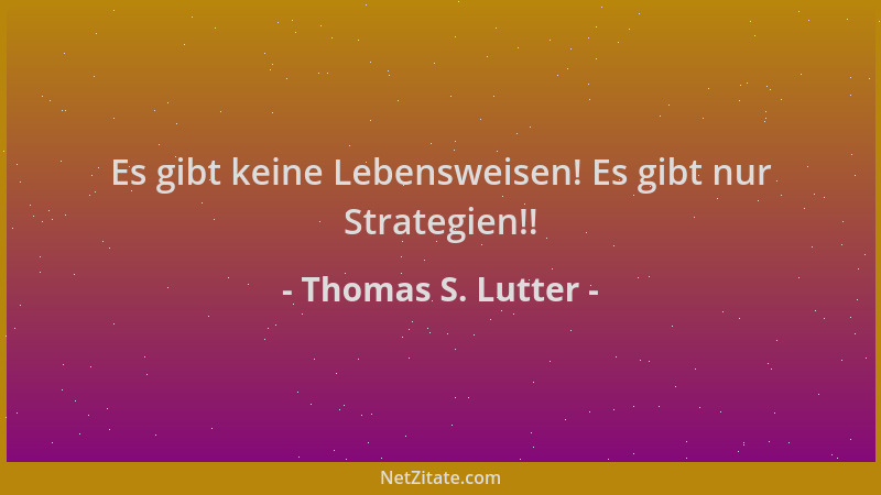 Thomas S. Lutter - Es gibt keine Lebensweisen! Es gibt nur Strategien!!...