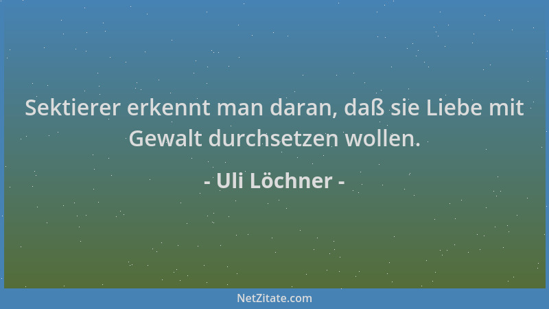 Uli Löchner - Sektierer erkennt man daran, daß sie Liebe mit Gewalt durchsetzen wollen....
