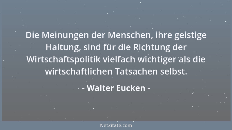 Walter Eucken - Die Meinungen der Menschen, ihre geistige Haltung, sind für die Richtung der Wirtschaftspolitik vielfach wi...