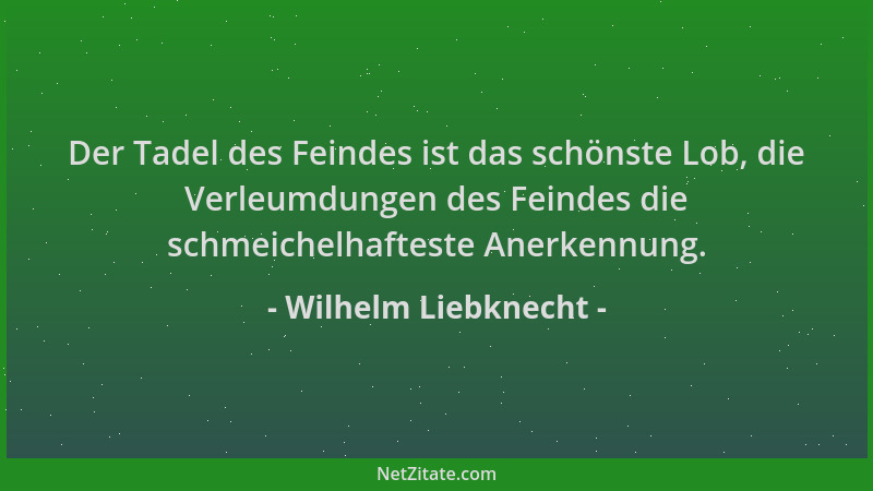 Wilhelm Liebknecht - Der Tadel des Feindes ist das schönste Lob, die Verleumdungen des Feindes die schmeichelhafteste Anerk...