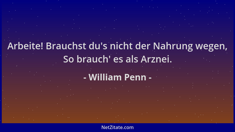William Penn - Arbeite! Brauchst du 's nicht der Nahrung wegen, So brauch ' es als Arznei....