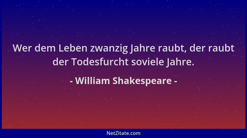 William Shakespeare - Wer dem Leben zwanzig Jahre raubt, der raubt der Todesfurcht soviele Jahre....