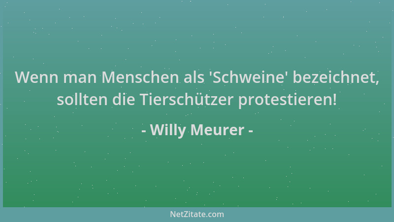 Willy Meurer - Wenn man Menschen als  'Schweine ' bezeichnet, sollten die Tierschützer protestieren!...