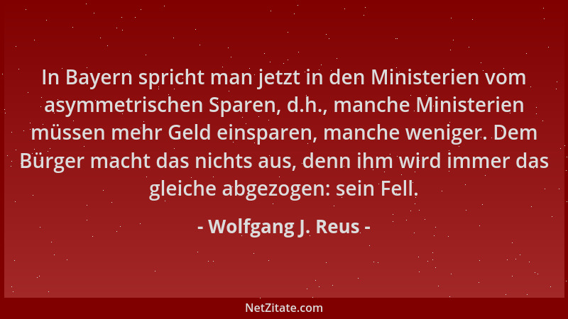 Wolfgang J. Reus - In Bayern spricht man jetzt in den Ministerien vom asymmetrischen Sparen, d.h., manche Ministerien müsse...