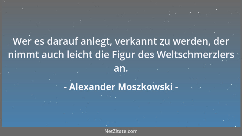 Alexander Moszkowski - Wer es darauf anlegt, verkannt zu werden, der nimmt auch leicht die Figur des Weltschmerzlers an....