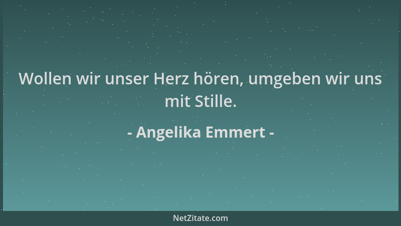 Angelika Emmert - Wollen wir unser Herz hören, umgeben wir uns mit Stille....