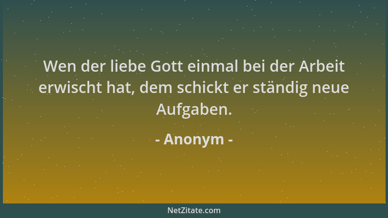 Anonym - Wen der liebe Gott einmal bei der Arbeit erwischt hat, dem schickt er ständig neue Aufgaben....