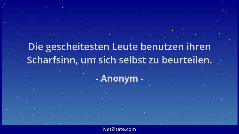 Anonym - Die gescheitesten Leute benutzen ihren Scharfsinn, um sich selbst zu beurteilen....